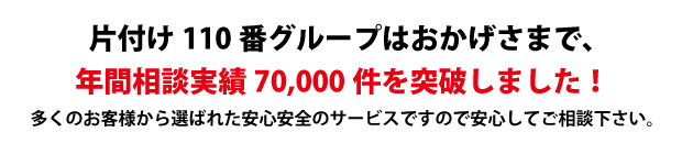 “鹿児島片付け110番は、グループトータル年間相談実績70000件を突破しました!多くのお客様から選ばれた安心安全のサービスですので安心してご相談下さい。"